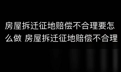 房屋拆迁征地赔偿不合理要怎么做 房屋拆迁征地赔偿不合理要怎么做证据