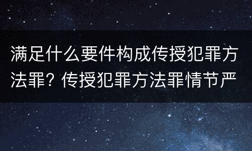 满足什么要件构成传授犯罪方法罪? 传授犯罪方法罪情节严重的认定
