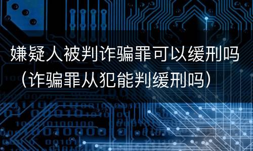 嫌疑人被判诈骗罪可以缓刑吗（诈骗罪从犯能判缓刑吗）