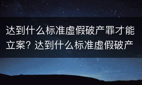 达到什么标准虚假破产罪才能立案? 达到什么标准虚假破产罪才能立案呢