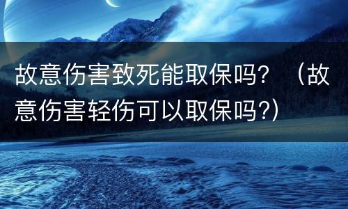 故意伤害致死能取保吗？（故意伤害轻伤可以取保吗?）