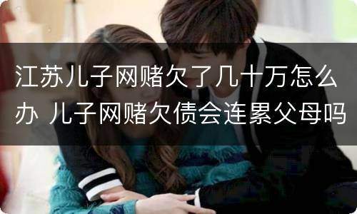 江苏儿子网赌欠了几十万怎么办 儿子网赌欠债会连累父母吗