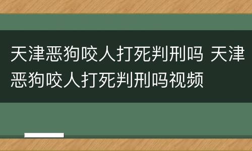 天津恶狗咬人打死判刑吗 天津恶狗咬人打死判刑吗视频