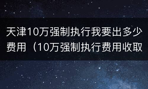 天津10万强制执行我要出多少费用（10万强制执行费用收取标准）