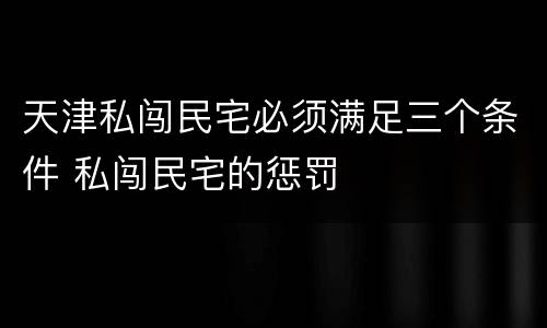 天津私闯民宅必须满足三个条件 私闯民宅的惩罚
