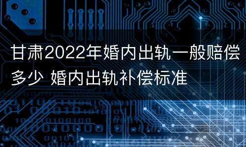 甘肃2022年婚内出轨一般赔偿多少 婚内出轨补偿标准