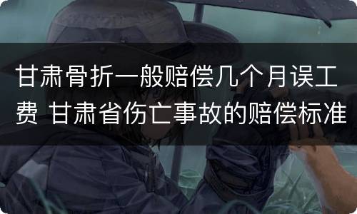 甘肃骨折一般赔偿几个月误工费 甘肃省伤亡事故的赔偿标准
