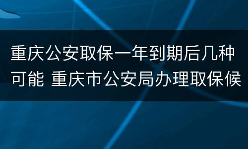 重庆公安取保一年到期后几种可能 重庆市公安局办理取保候审案件暂行规定