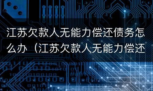 江苏欠款人无能力偿还债务怎么办（江苏欠款人无能力偿还债务怎么办理）
