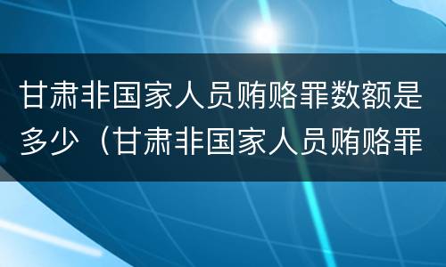 甘肃非国家人员贿赂罪数额是多少（甘肃非国家人员贿赂罪数额是多少以上）