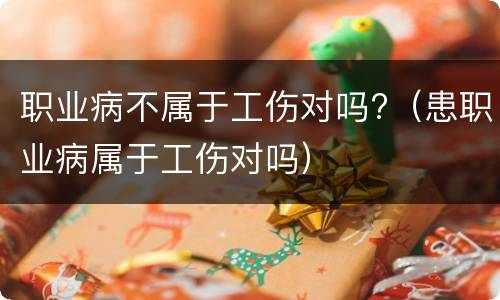 职业病不属于工伤对吗?（患职业病属于工伤对吗）
