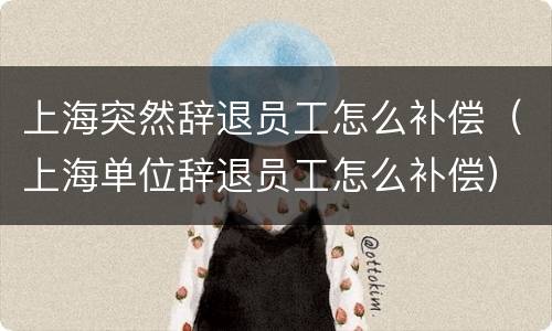 上海突然辞退员工怎么补偿（上海单位辞退员工怎么补偿）