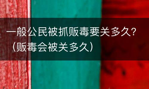 一般公民被抓贩毒要关多久？（贩毒会被关多久）