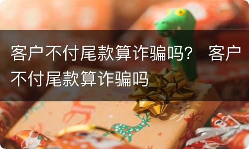 客户不付尾款算诈骗吗？ 客户不付尾款算诈骗吗