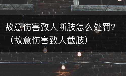 故意伤害致人断肢怎么处罚？（故意伤害致人截肢）