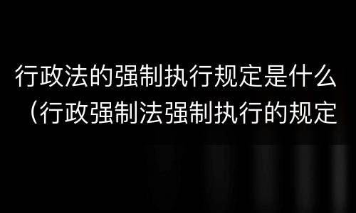 行政法的强制执行规定是什么（行政强制法强制执行的规定）