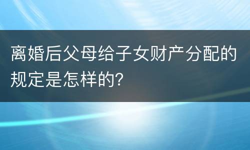 离婚后父母给子女财产分配的规定是怎样的？