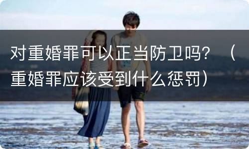 对重婚罪可以正当防卫吗？（重婚罪应该受到什么惩罚）