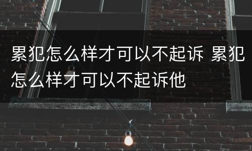 累犯怎么样才可以不起诉 累犯怎么样才可以不起诉他
