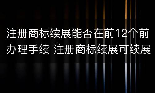 注册商标续展能否在前12个前办理手续 注册商标续展可续展几次