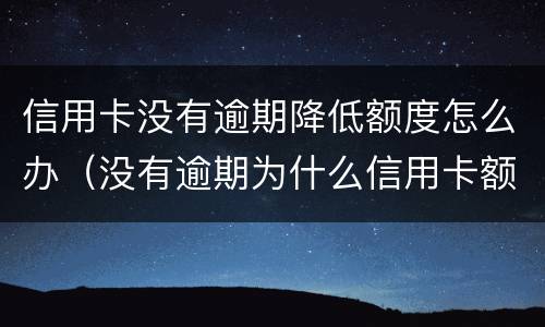 信用卡没有逾期降低额度怎么办（没有逾期为什么信用卡额度降了）