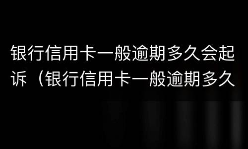 银行信用卡一般逾期多久会起诉（银行信用卡一般逾期多久会起诉失信人员）