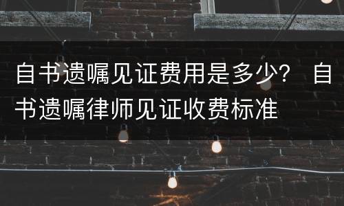 自书遗嘱见证费用是多少？ 自书遗嘱律师见证收费标准