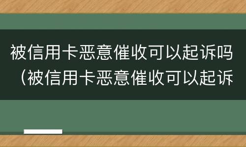 被信用卡恶意催收可以起诉吗（被信用卡恶意催收可以起诉吗法院）