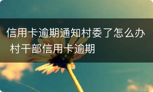 信用卡逾期通知村委了怎么办 村干部信用卡逾期