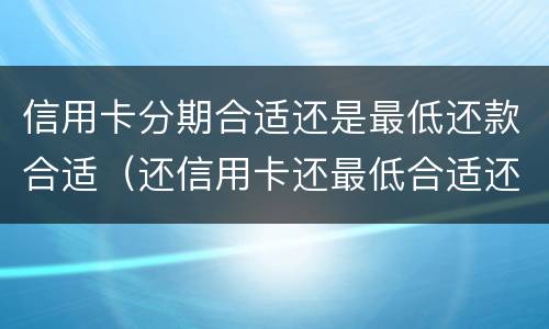信用卡分期合适还是最低还款合适（还信用卡还最低合适还是分期合适?）