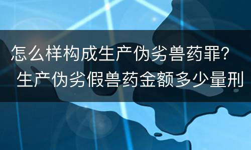 怎么样构成生产伪劣兽药罪？ 生产伪劣假兽药金额多少量刑