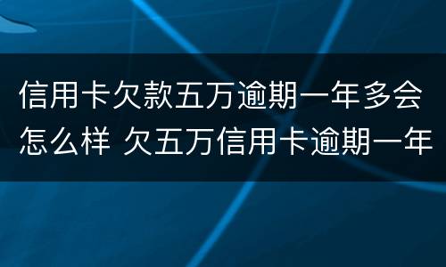 信用卡欠款五万逾期一年多会怎么样 欠五万信用卡逾期一年多少钱