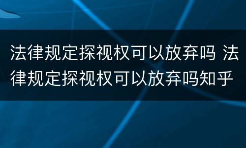 法律规定探视权可以放弃吗 法律规定探视权可以放弃吗知乎