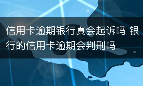 信用卡逾期银行真会起诉吗 银行的信用卡逾期会判刑吗