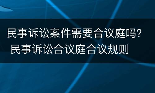 民事诉讼案件需要合议庭吗？ 民事诉讼合议庭合议规则