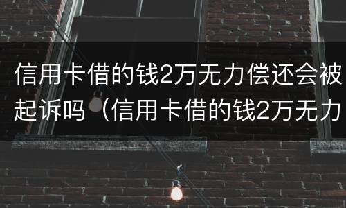 信用卡借的钱2万无力偿还会被起诉吗（信用卡借的钱2万无力偿还会被起诉吗怎么办）
