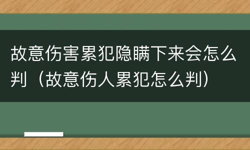 故意伤害累犯隐瞒下来会怎么判（故意伤人累犯怎么判）