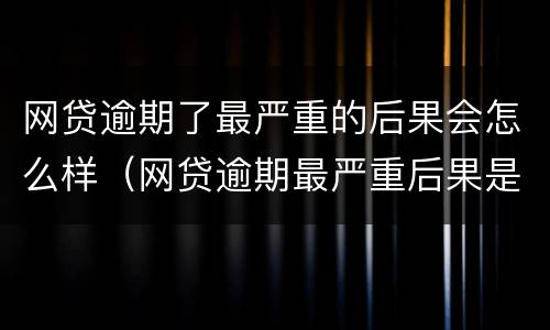 网贷逾期了最严重的后果会怎么样（网贷逾期最严重后果是什么）