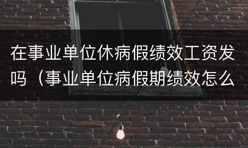 在事业单位休病假绩效工资发吗（事业单位病假期绩效怎么发放）
