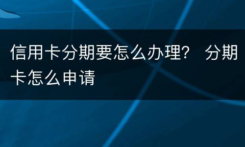 信用卡分期要怎么办理？ 分期卡怎么申请