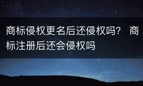 商标侵权更名后还侵权吗？ 商标注册后还会侵权吗