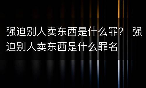 强迫别人卖东西是什么罪？ 强迫别人卖东西是什么罪名