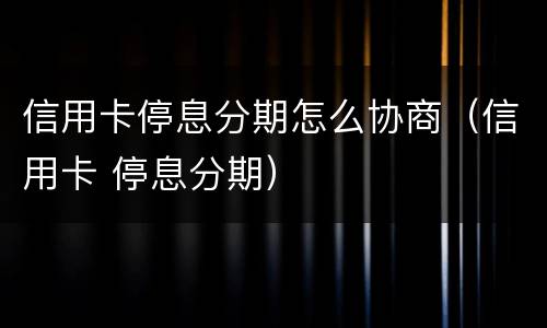 信用卡停息分期怎么协商（信用卡 停息分期）