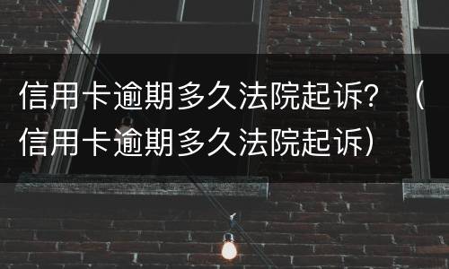 信用卡逾期多久法院起诉？（信用卡逾期多久法院起诉）