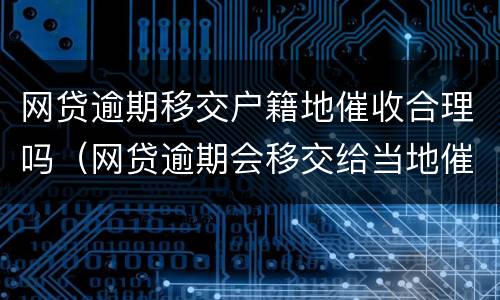 网贷逾期移交户籍地催收合理吗（网贷逾期会移交给当地催收吗）