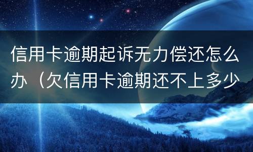 信用卡逾期起诉无力偿还怎么办（欠信用卡逾期还不上多少就可以起诉了）