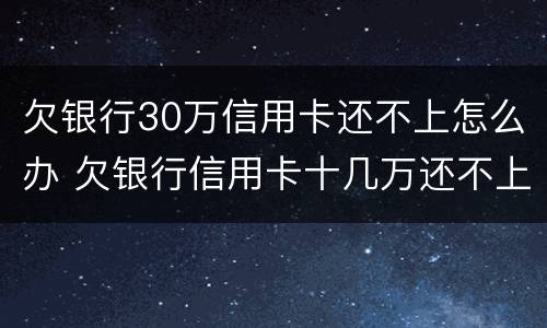 欠银行30万信用卡还不上怎么办 欠银行信用卡十几万还不上怎么办?
