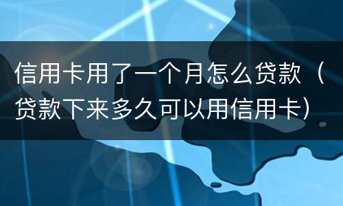 信用卡用了一个月怎么贷款（贷款下来多久可以用信用卡）