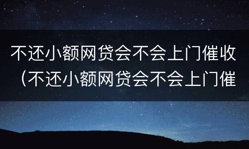 不还小额网贷会不会上门催收（不还小额网贷会不会上门催收电话）