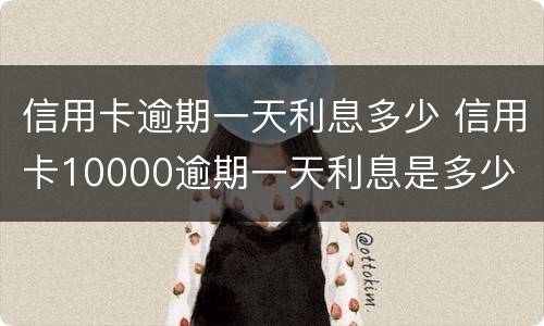 信用卡逾期一天利息多少 信用卡10000逾期一天利息是多少